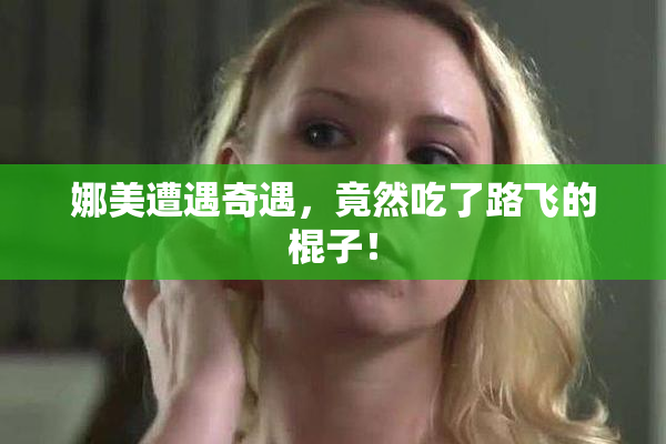 娜美遭遇奇遇，竟然吃了路飞的棍子！
