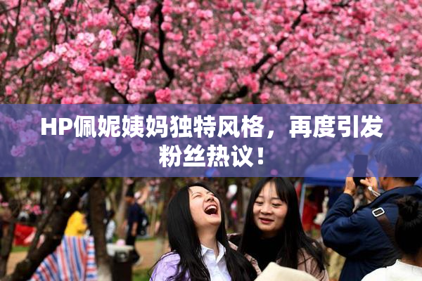 HP佩妮姨妈独特风格，再度引发粉丝热议！