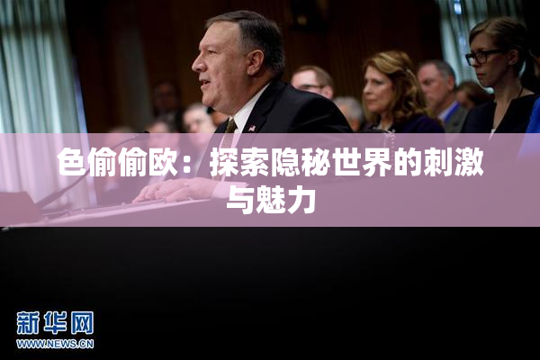 色偷偷欧：探索隐秘世界的刺激与魅力