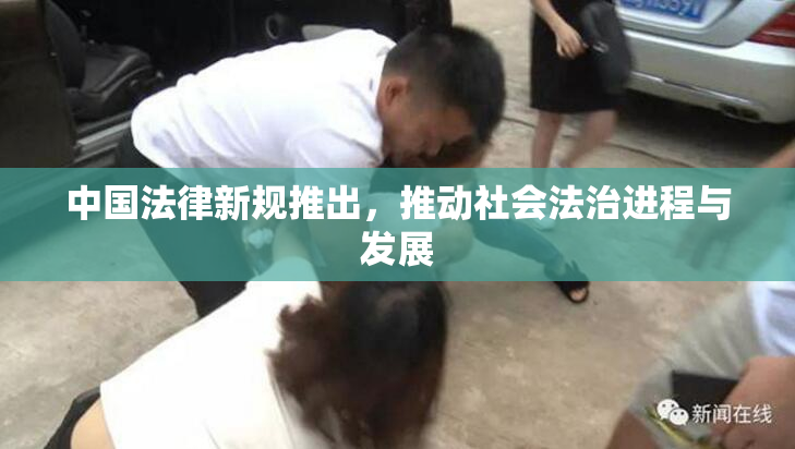 中国法律新规推出，推动社会法治进程与发展
