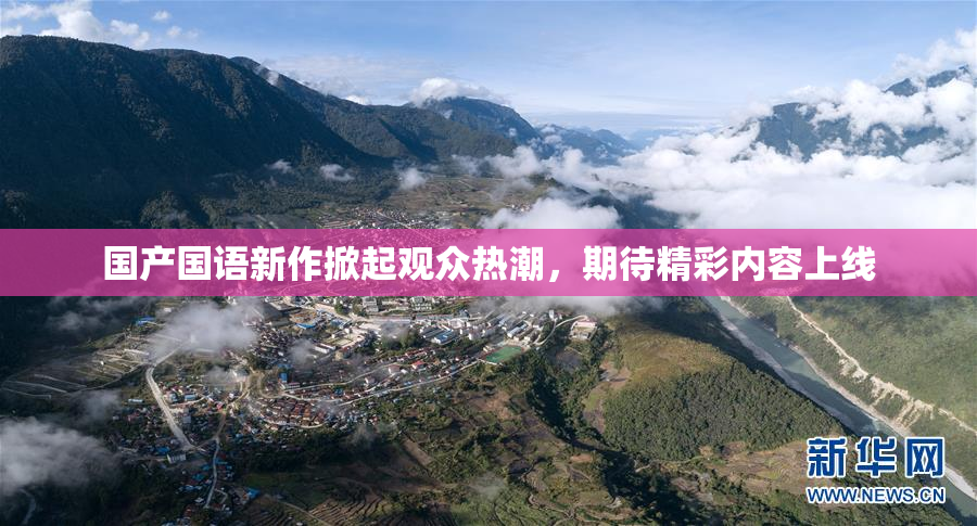 国产国语新作掀起观众热潮，期待精彩内容上线