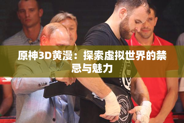 原神3D黄漫：探索虚拟世界的禁忌与魅力