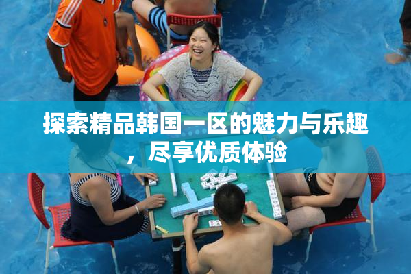 探索精品韩国一区的魅力与乐趣，尽享优质体验