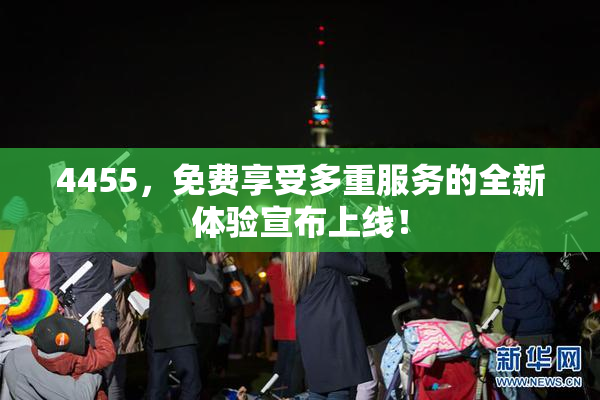 4455，免费享受多重服务的全新体验宣布上线！