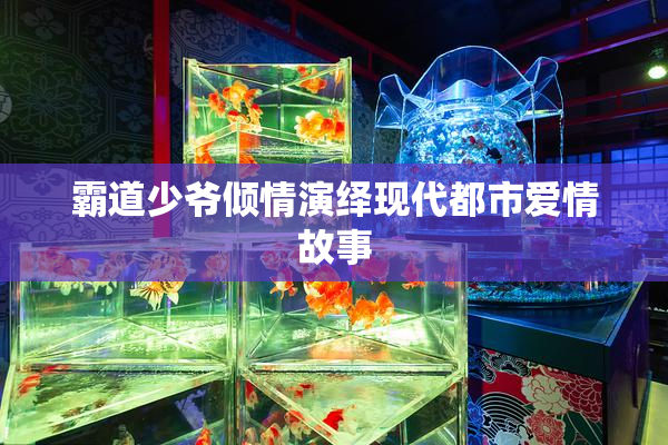 霸道少爷倾情演绎现代都市爱情故事