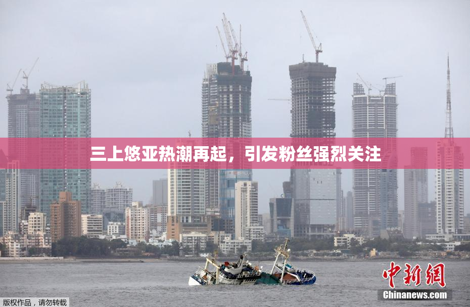 三上悠亚热潮再起，引发粉丝强烈关注