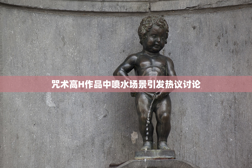 咒术高H作品中喷水场景引发热议讨论