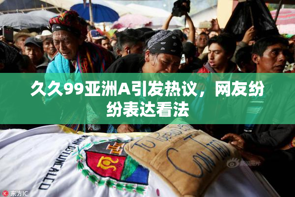 久久99亚洲A引发热议，网友纷纷表达看法