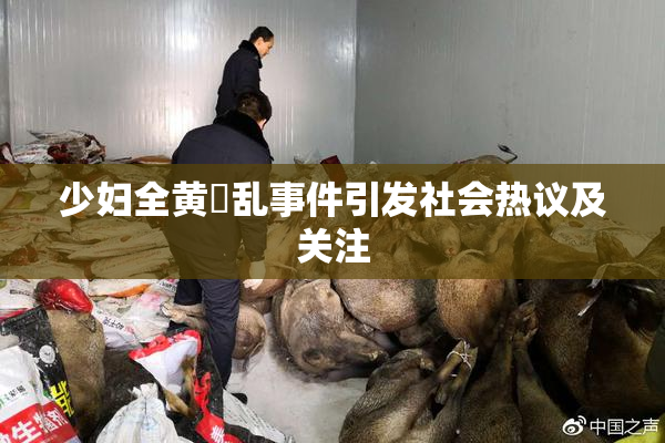 少妇全黄婬乱事件引发社会热议及关注