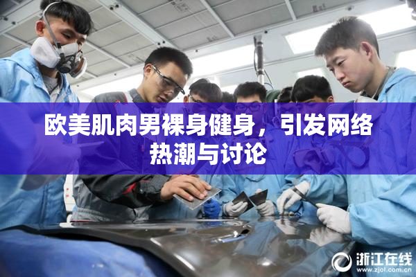 欧美肌肉男裸身健身，引发网络热潮与讨论