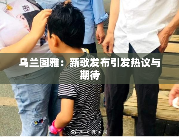 乌兰图雅：新歌发布引发热议与期待