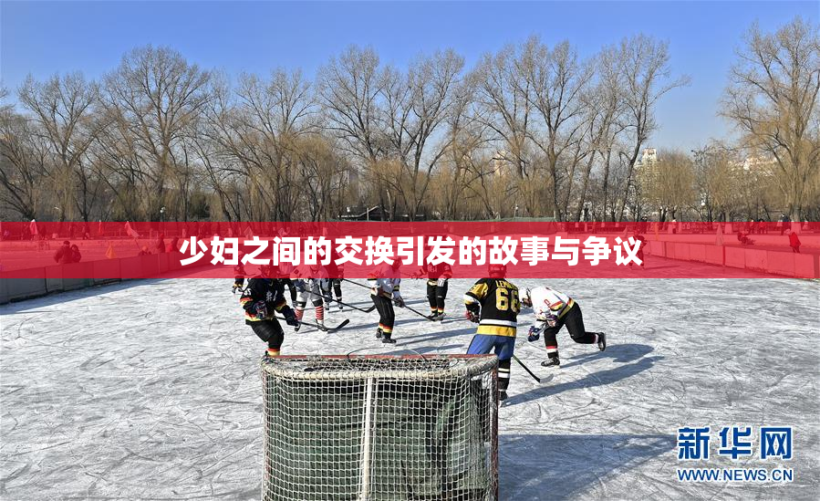 少妇之间的交换引发的故事与争议
