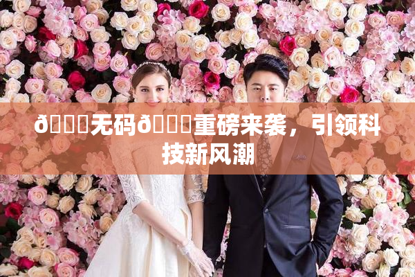🔞无码🔞重磅来袭，引领科技新风潮