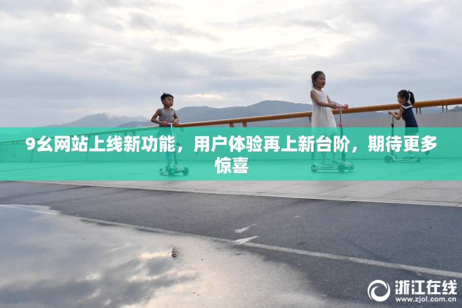 9幺网站上线新功能，用户体验再上新台阶，期待更多惊喜