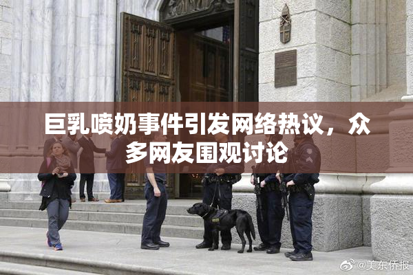 巨乳喷奶事件引发网络热议，众多网友围观讨论