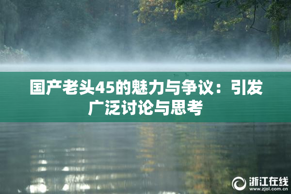 国产老头45的魅力与争议：引发广泛讨论与思考