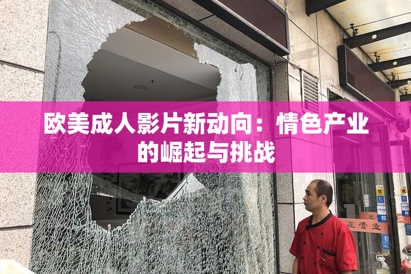 欧美成人影片新动向：情色产业的崛起与挑战