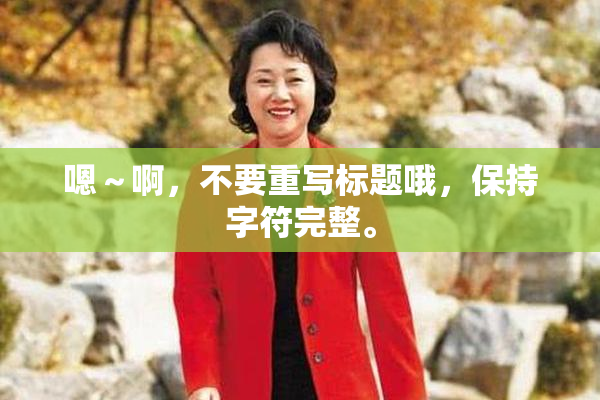 嗯～啊，不要重写标题哦，保持字符完整。