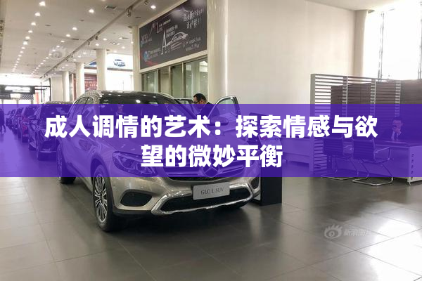 成人调情的艺术：探索情感与欲望的微妙平衡