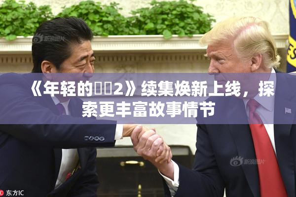 《年轻的妺妺2》续集焕新上线，探索更丰富故事情节