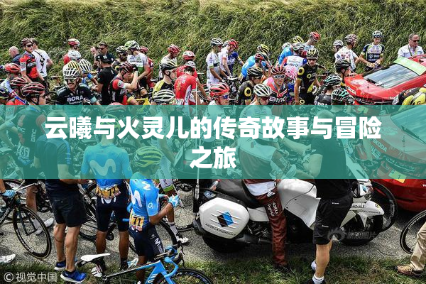 云曦与火灵儿的传奇故事与冒险之旅