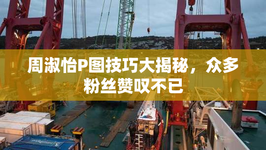 周淑怡P图技巧大揭秘，众多粉丝赞叹不已