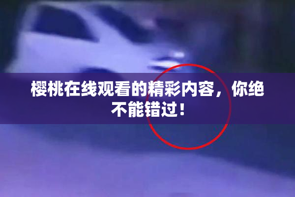 樱桃在线观看的精彩内容，你绝不能错过！