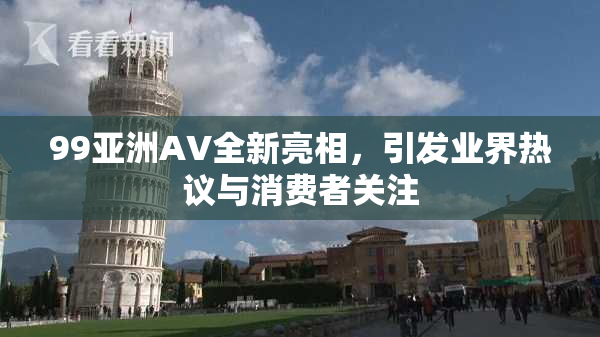 99亚洲AV全新亮相，引发业界热议与消费者关注