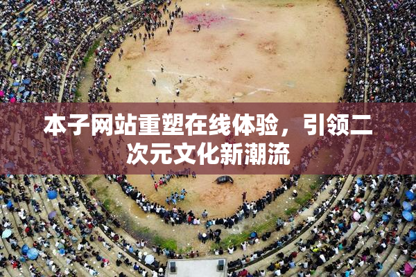 本子网站重塑在线体验，引领二次元文化新潮流