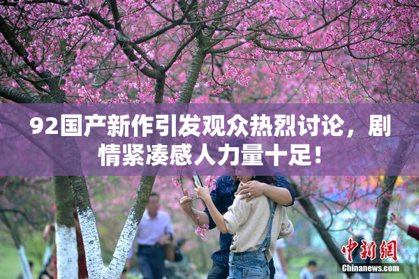92国产新作引发观众热烈讨论，剧情紧凑感人力量十足！