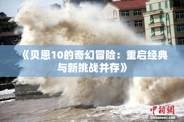 《贝恩10的奇幻冒险：重启经典与新挑战并存》