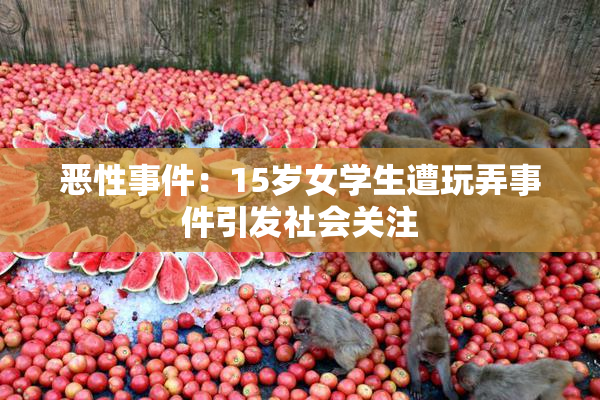 恶性事件：15岁女学生遭玩弄事件引发社会关注