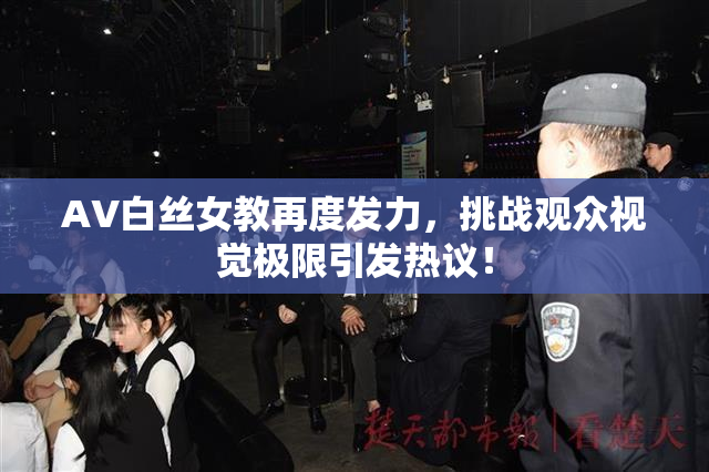AV白丝女教再度发力，挑战观众视觉极限引发热议！