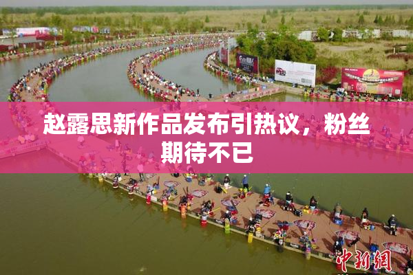 赵露思新作品发布引热议，粉丝期待不已