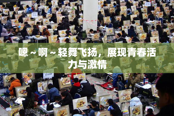 嗯～啊～轻舞飞扬，展现青春活力与激情