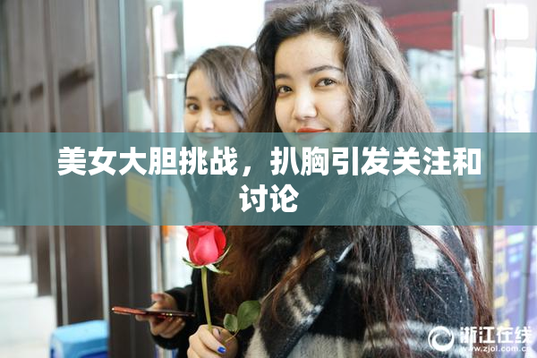 美女大胆挑战，扒胸引发关注和讨论