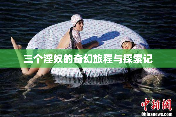 三个淫奴的奇幻旅程与探索记