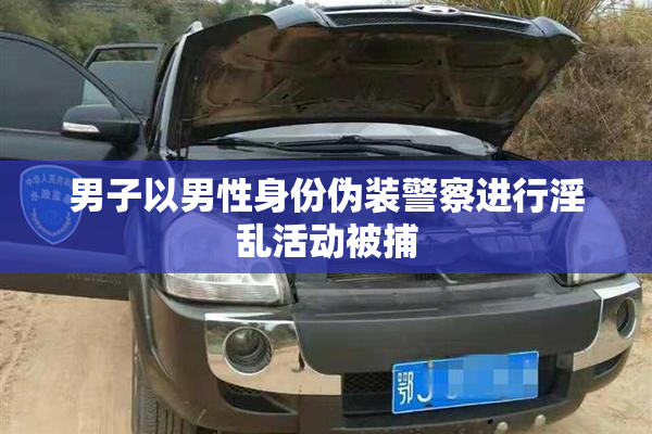 男子以男性身份伪装警察进行淫乱活动被捕