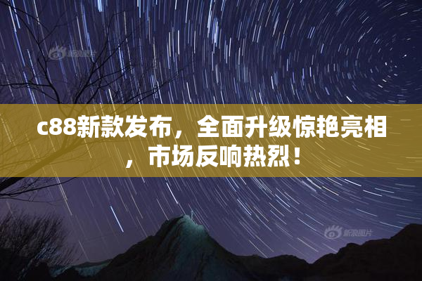 c88新款发布，全面升级惊艳亮相，市场反响热烈！