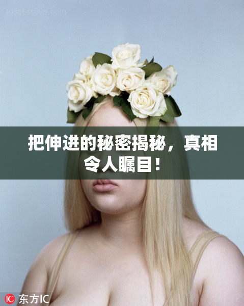 把伸进的秘密揭秘，真相令人瞩目！