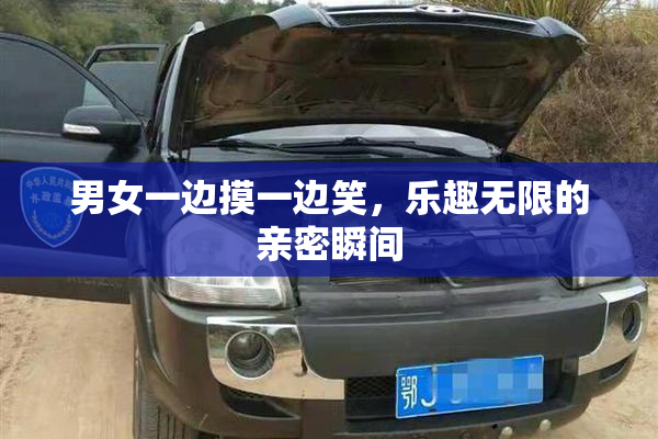 男女一边摸一边笑，乐趣无限的亲密瞬间