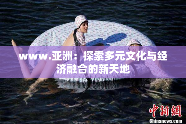 www.亚洲：探索多元文化与经济融合的新天地
