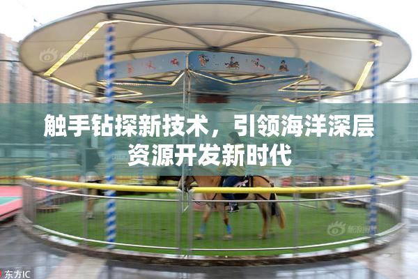 触手钻探新技术，引领海洋深层资源开发新时代