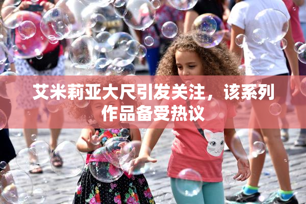 艾米莉亚大尺引发关注，该系列作品备受热议