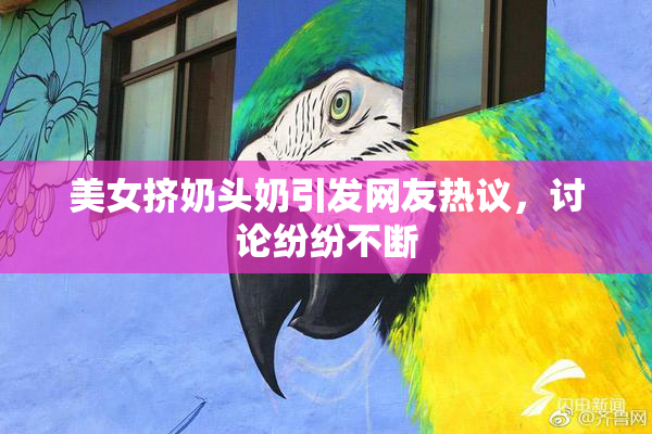 美女挤奶头奶引发网友热议，讨论纷纷不断