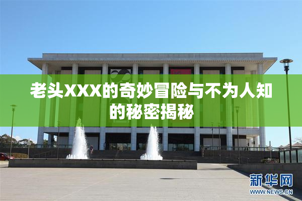 老头XXX的奇妙冒险与不为人知的秘密揭秘