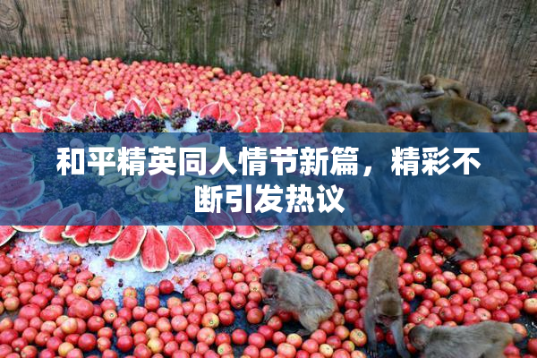 和平精英同人情节新篇，精彩不断引发热议