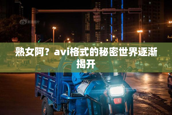 熟女阿？avi格式的秘密世界逐渐揭开