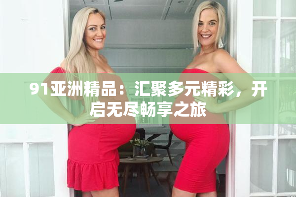 91亚洲精品：汇聚多元精彩，开启无尽畅享之旅