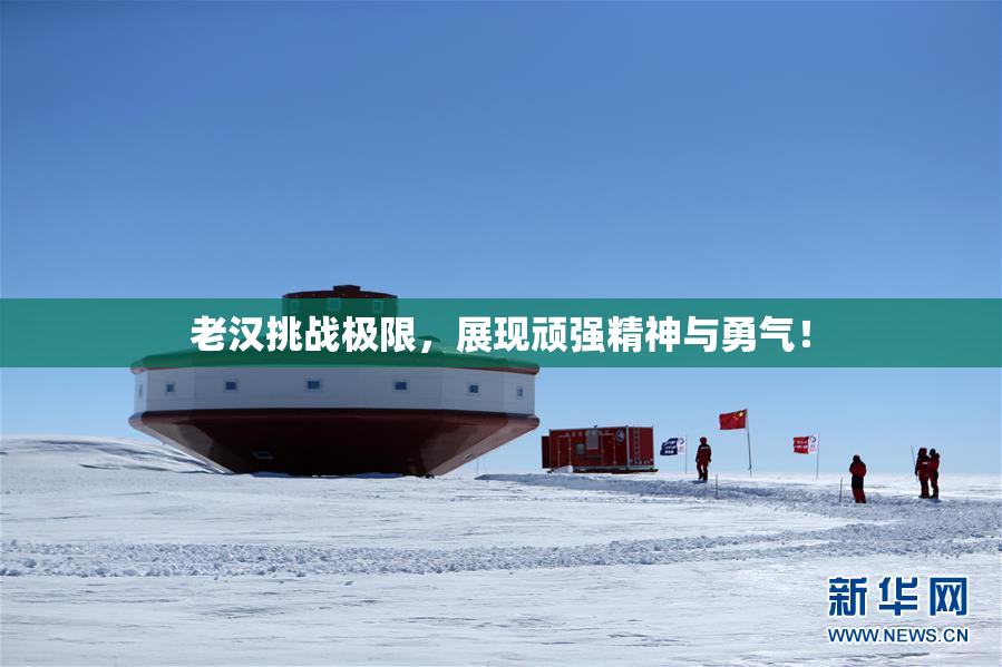 老汉挑战极限，展现顽强精神与勇气！